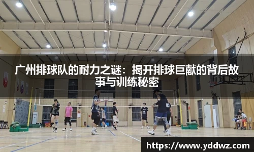 广州排球队的耐力之谜：揭开排球巨献的背后故事与训练秘密